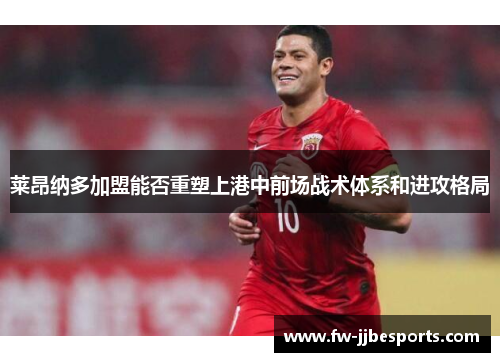 莱昂纳多加盟能否重塑上港中前场战术体系和进攻格局 莱昂纳多加盟能否重塑上港中前场战术体系和进攻格局