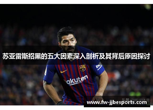 苏亚雷斯招黑的五大因素深入剖析及其背后原因探讨