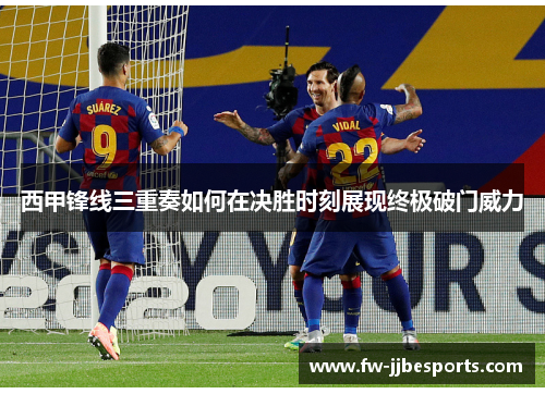 西甲锋线三重奏如何在决胜时刻展现终极破门威力 西甲锋线三重奏如何在决胜时刻展现终极破门威力