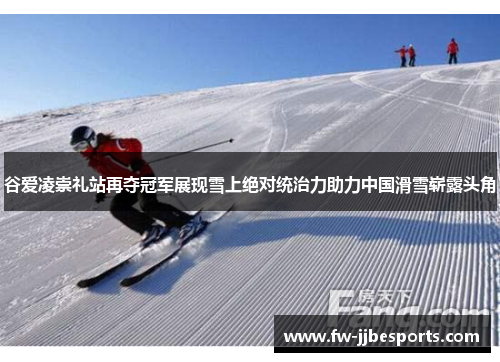 谷爱凌崇礼站再夺冠军展现雪上绝对统治力助力中国滑雪崭露头角