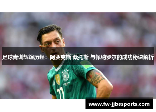 足球青训辉煌历程：阿贾克斯 桑托斯 与佩纳罗尔的成功秘诀解析