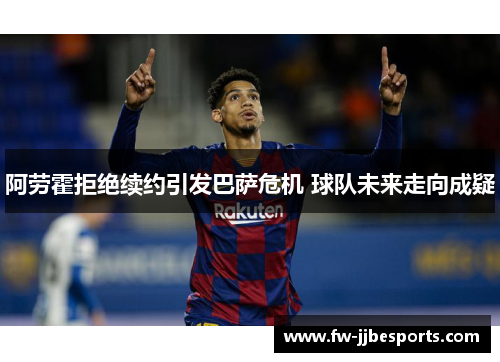 阿劳霍拒绝续约引发巴萨危机 球队未来走向成疑 阿劳霍拒绝续约引发巴萨危机 球队未来走向成疑