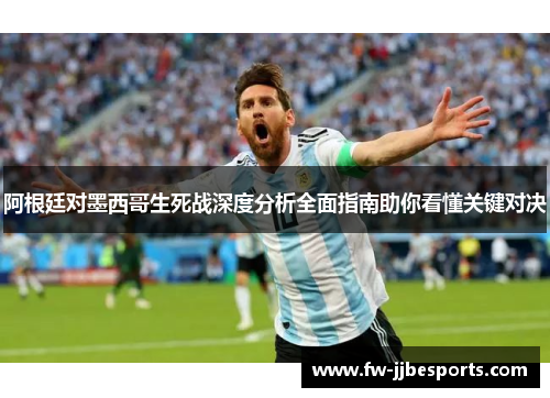 阿根廷对墨西哥生死战深度分析全面指南助你看懂关键对决