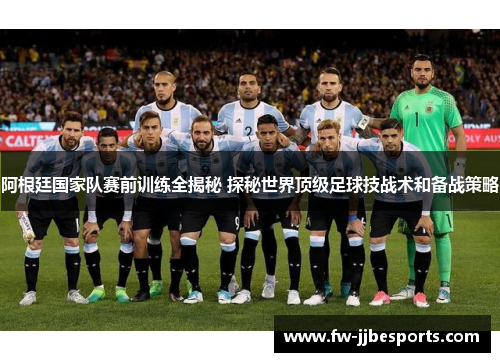 阿根廷国家队赛前训练全揭秘 探秘世界顶级足球技战术和备战策略