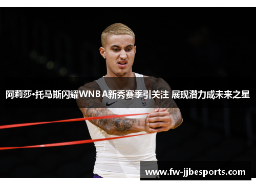 阿莉莎·托马斯闪耀WNBA新秀赛季引关注 展现潜力成未来之星 阿莉莎·托马斯闪耀WNBA新秀赛季引关注 展现潜力成未来之星