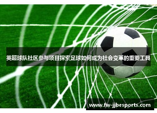 英超球队社区参与项目探索足球如何成为社会变革的重要工具