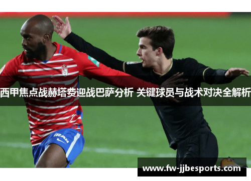西甲焦点战赫塔费迎战巴萨分析 关键球员与战术对决全解析 西甲焦点战赫塔费迎战巴萨分析 关键球员与战术对决全解析