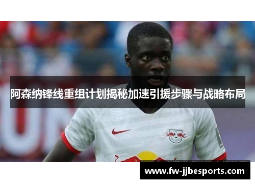 阿森纳锋线重组计划揭秘加速引援步骤与战略布局