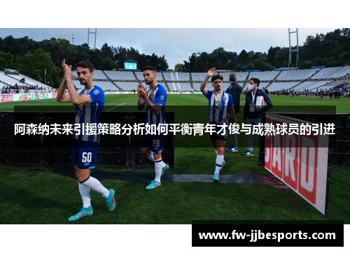阿森纳未来引援策略分析如何平衡青年才俊与成熟球员的引进
