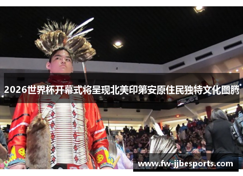 2026世界杯开幕式将呈现北美印第安原住民独特文化图腾