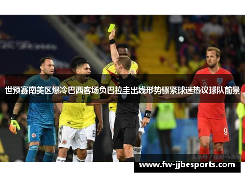 世预赛南美区爆冷巴西客场负巴拉圭出线形势骤紧球迷热议球队前景