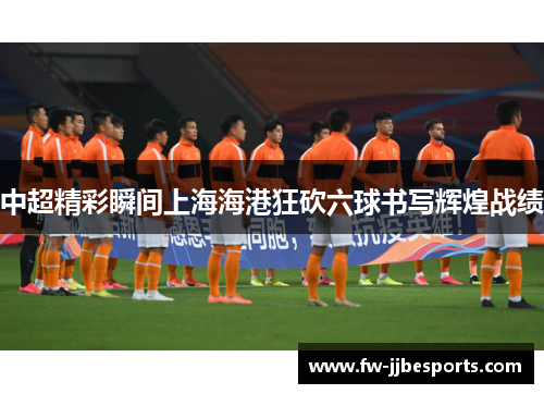 中超精彩瞬间上海海港狂砍六球书写辉煌战绩