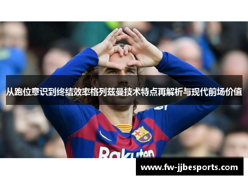 从跑位意识到终结效率格列兹曼技术特点再解析与现代前场价值