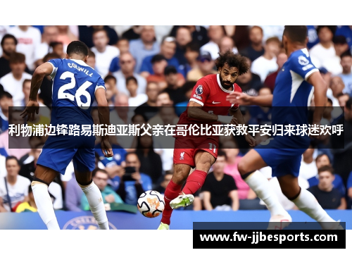 利物浦边锋路易斯迪亚斯父亲在哥伦比亚获救平安归来球迷欢呼