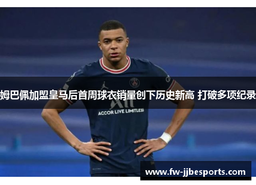 姆巴佩加盟皇马后首周球衣销量创下历史新高 打破多项纪录