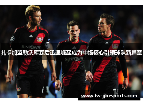 扎卡加盟勒沃库森后迅速崛起成为中场核心引领球队新篇章