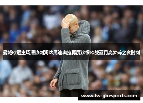 曼城欧冠主场遭热刺淘汰瓜迪奥拉再度饮恨欧战蓝月亮梦碎之夜时刻