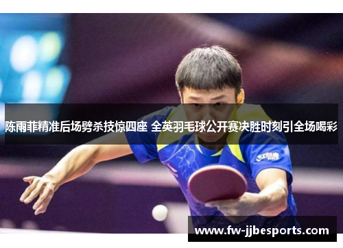 陈雨菲精准后场劈杀技惊四座 全英羽毛球公开赛决胜时刻引全场喝彩