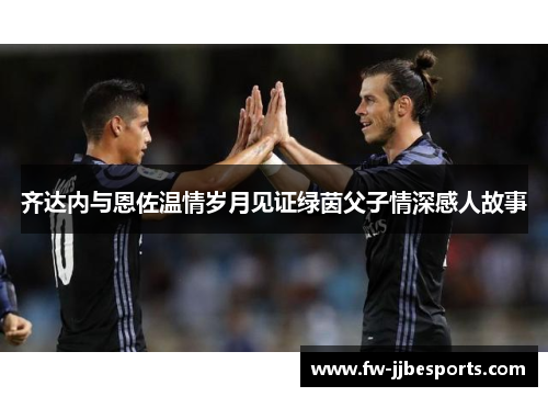 齐达内与恩佐温情岁月见证绿茵父子情深感人故事