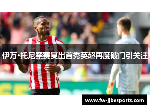 伊万·托尼禁赛复出首秀英超再度破门引关注