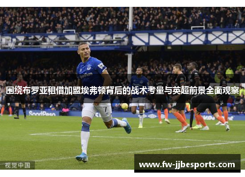 围绕布罗亚租借加盟埃弗顿背后的战术考量与英超前景全面观察